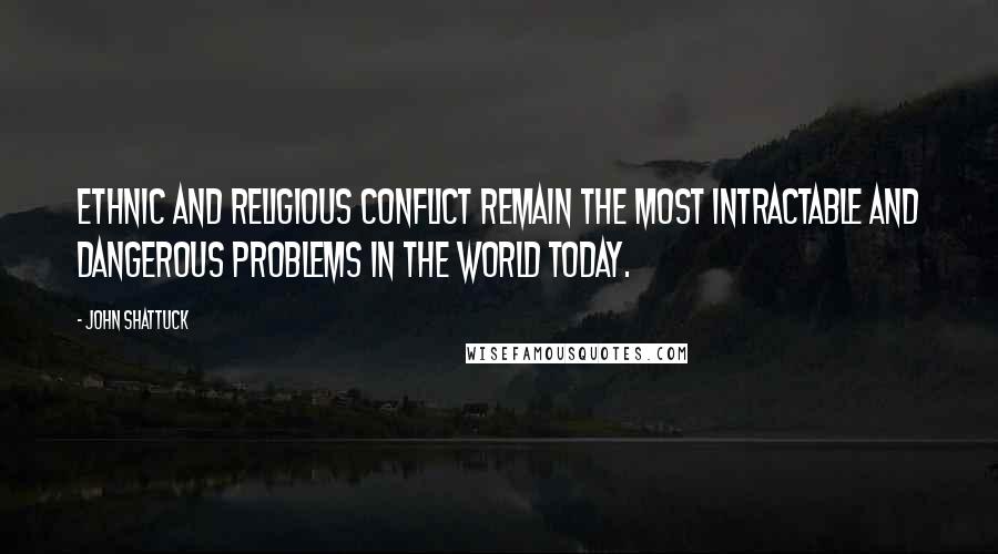 John Shattuck Quotes: Ethnic and religious conflict remain the most intractable and dangerous problems in the world today.