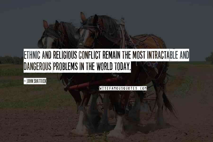 John Shattuck Quotes: Ethnic and religious conflict remain the most intractable and dangerous problems in the world today.