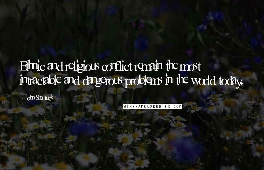 John Shattuck Quotes: Ethnic and religious conflict remain the most intractable and dangerous problems in the world today.