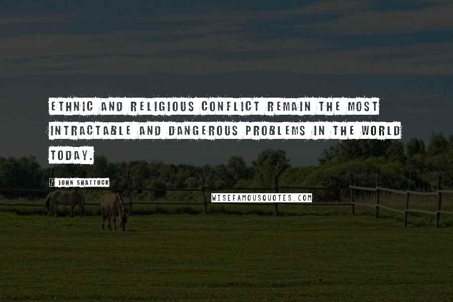 John Shattuck Quotes: Ethnic and religious conflict remain the most intractable and dangerous problems in the world today.