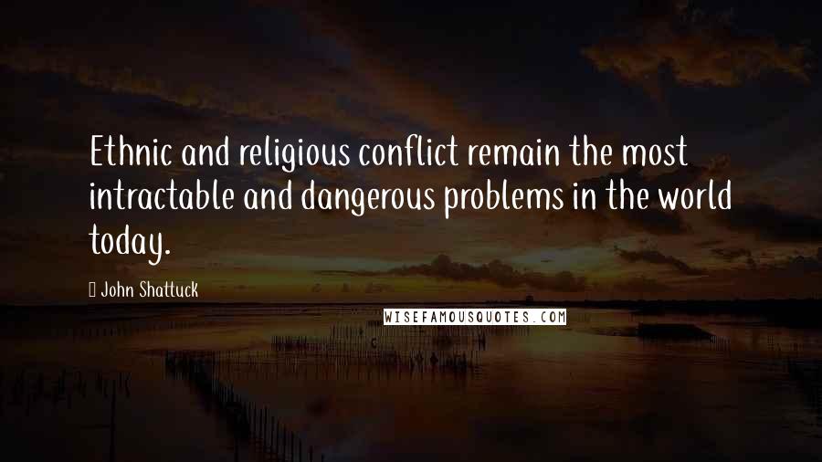 John Shattuck Quotes: Ethnic and religious conflict remain the most intractable and dangerous problems in the world today.