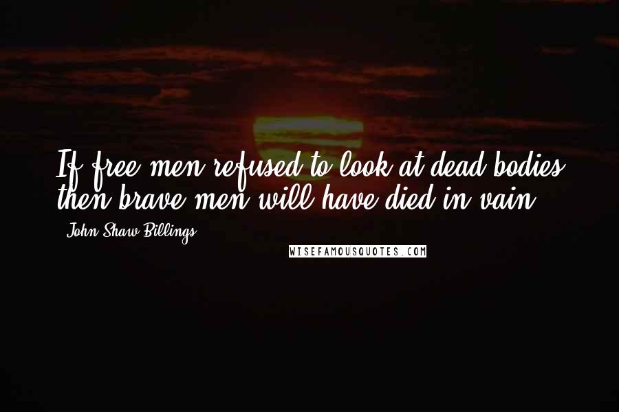 John Shaw Billings Quotes: If free men refused to look at dead bodies then brave men will have died in vain.