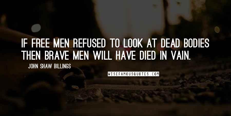 John Shaw Billings Quotes: If free men refused to look at dead bodies then brave men will have died in vain.