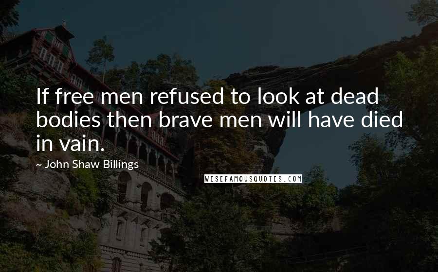 John Shaw Billings Quotes: If free men refused to look at dead bodies then brave men will have died in vain.