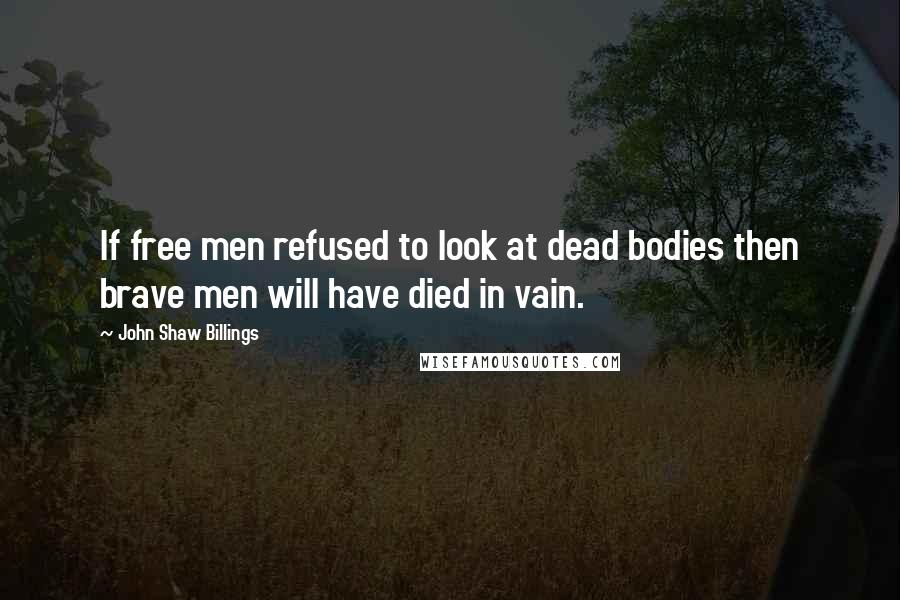 John Shaw Billings Quotes: If free men refused to look at dead bodies then brave men will have died in vain.