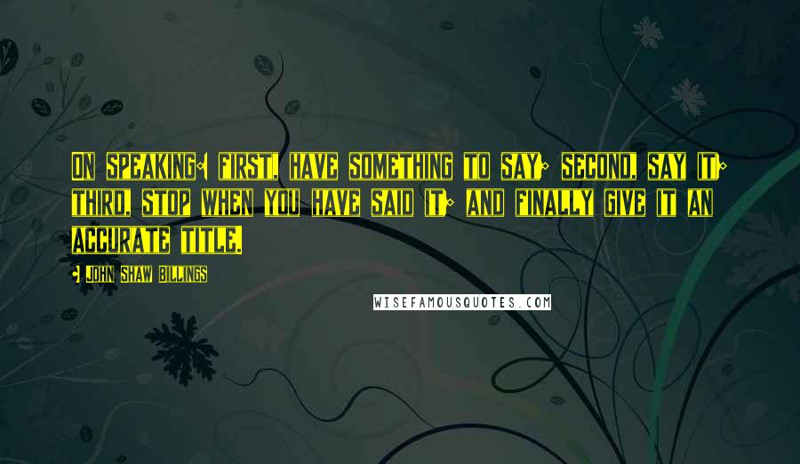 John Shaw Billings Quotes: On speaking: first, have something to say; second, say it; third, stop when you have said it; and finally give it an accurate title.