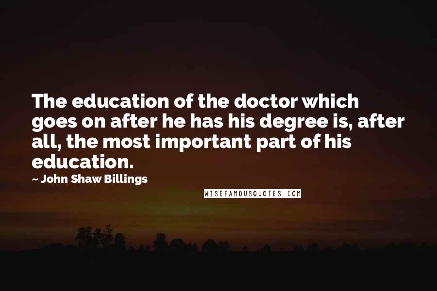 John Shaw Billings Quotes: The education of the doctor which goes on after he has his degree is, after all, the most important part of his education.