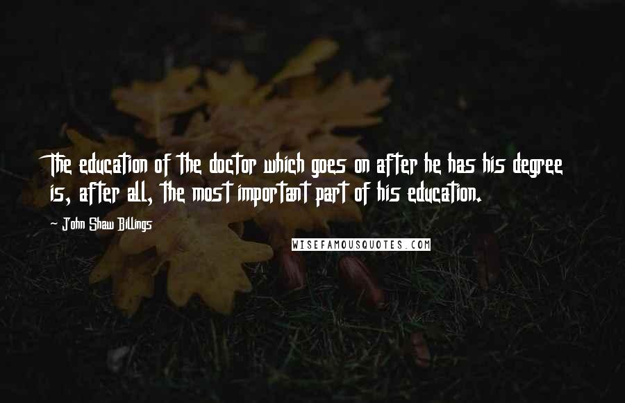 John Shaw Billings Quotes: The education of the doctor which goes on after he has his degree is, after all, the most important part of his education.