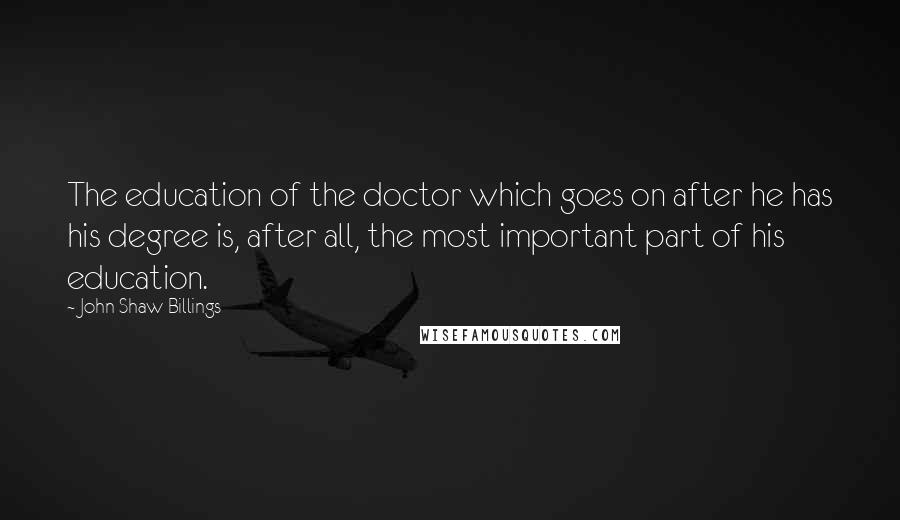 John Shaw Billings Quotes: The education of the doctor which goes on after he has his degree is, after all, the most important part of his education.