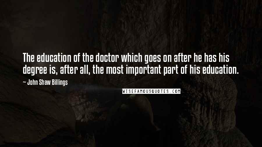 John Shaw Billings Quotes: The education of the doctor which goes on after he has his degree is, after all, the most important part of his education.