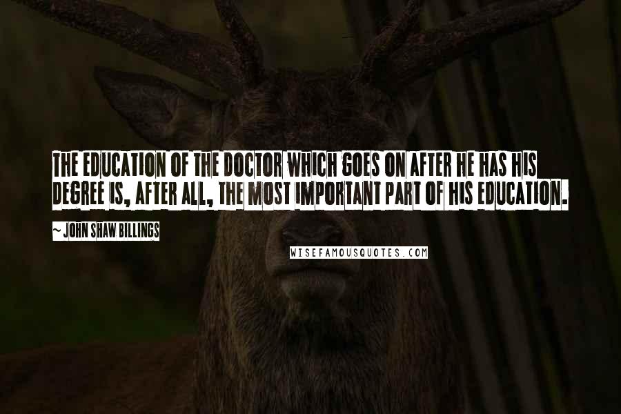 John Shaw Billings Quotes: The education of the doctor which goes on after he has his degree is, after all, the most important part of his education.
