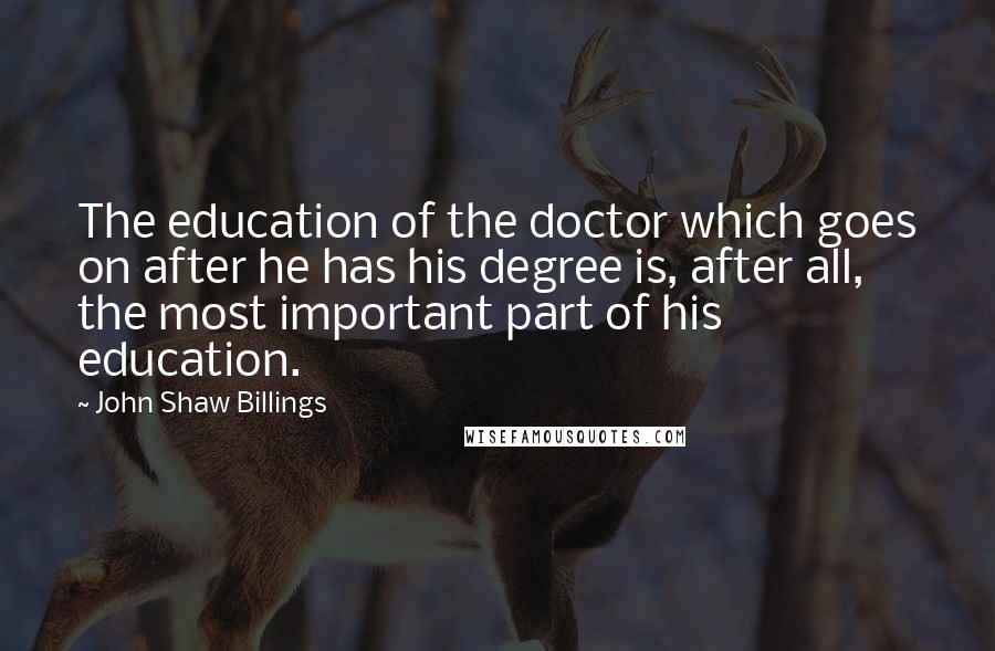 John Shaw Billings Quotes: The education of the doctor which goes on after he has his degree is, after all, the most important part of his education.