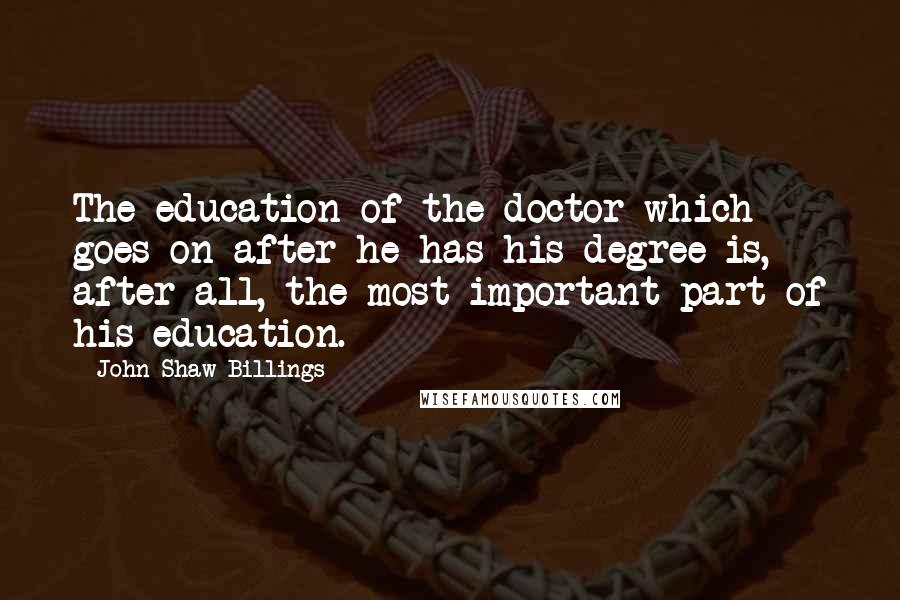 John Shaw Billings Quotes: The education of the doctor which goes on after he has his degree is, after all, the most important part of his education.