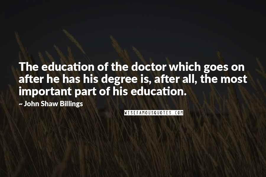 John Shaw Billings Quotes: The education of the doctor which goes on after he has his degree is, after all, the most important part of his education.