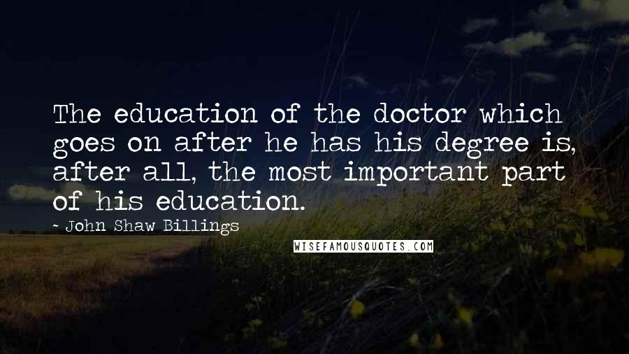 John Shaw Billings Quotes: The education of the doctor which goes on after he has his degree is, after all, the most important part of his education.