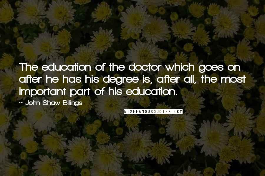 John Shaw Billings Quotes: The education of the doctor which goes on after he has his degree is, after all, the most important part of his education.