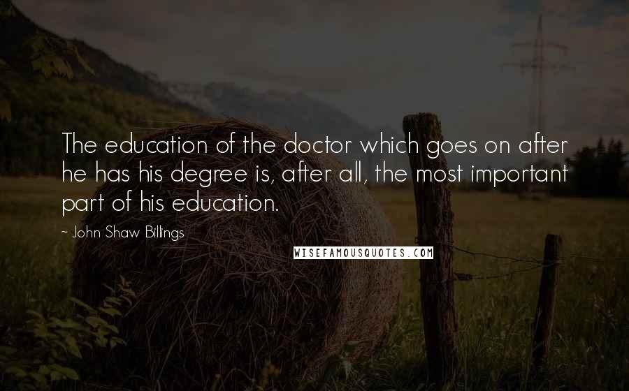 John Shaw Billings Quotes: The education of the doctor which goes on after he has his degree is, after all, the most important part of his education.