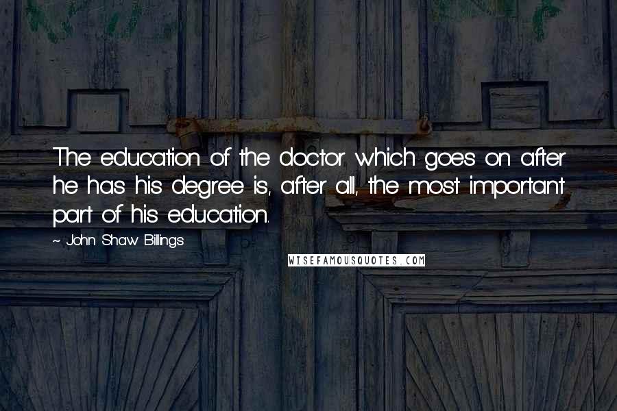 John Shaw Billings Quotes: The education of the doctor which goes on after he has his degree is, after all, the most important part of his education.