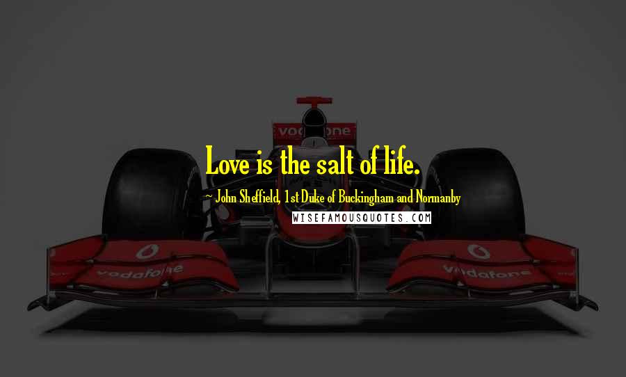 John Sheffield, 1st Duke Of Buckingham And Normanby Quotes: Love is the salt of life.