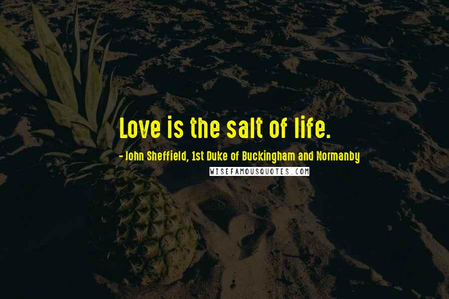 John Sheffield, 1st Duke Of Buckingham And Normanby Quotes: Love is the salt of life.