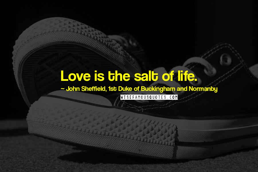 John Sheffield, 1st Duke Of Buckingham And Normanby Quotes: Love is the salt of life.