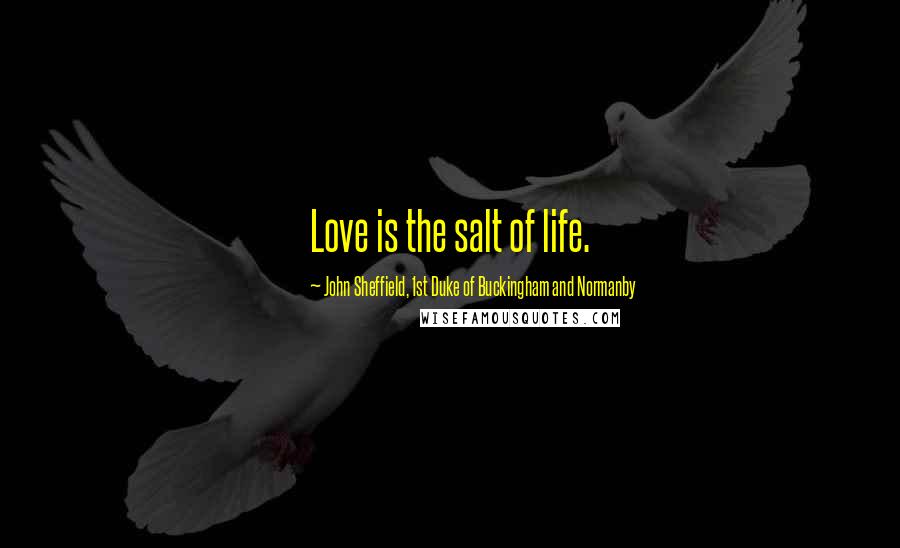 John Sheffield, 1st Duke Of Buckingham And Normanby Quotes: Love is the salt of life.