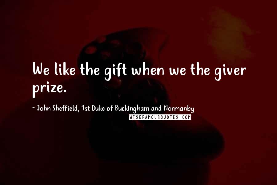 John Sheffield, 1st Duke Of Buckingham And Normanby Quotes: We like the gift when we the giver prize.