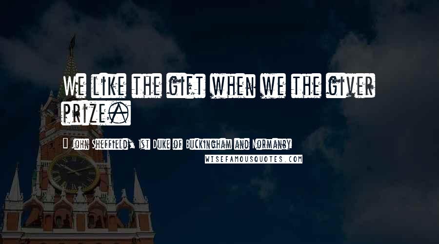 John Sheffield, 1st Duke Of Buckingham And Normanby Quotes: We like the gift when we the giver prize.