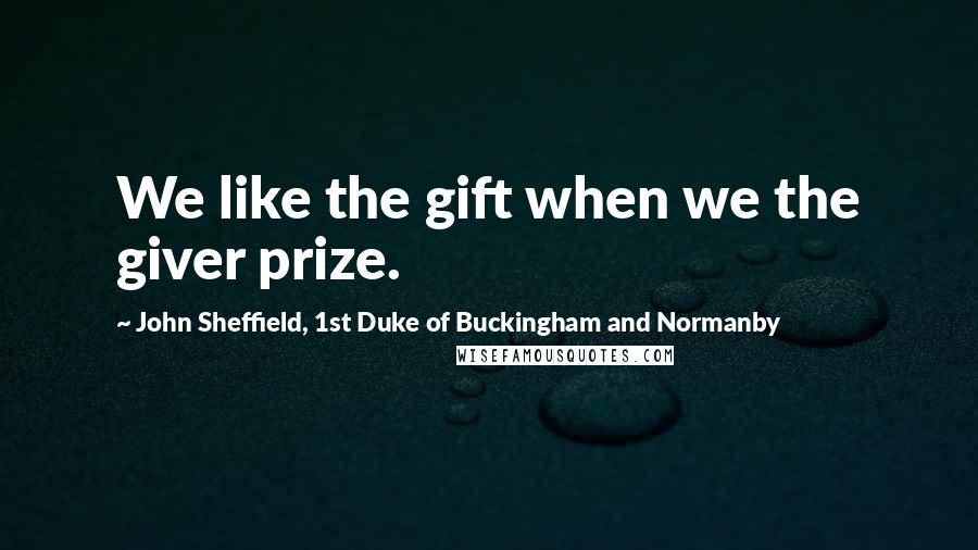 John Sheffield, 1st Duke Of Buckingham And Normanby Quotes: We like the gift when we the giver prize.