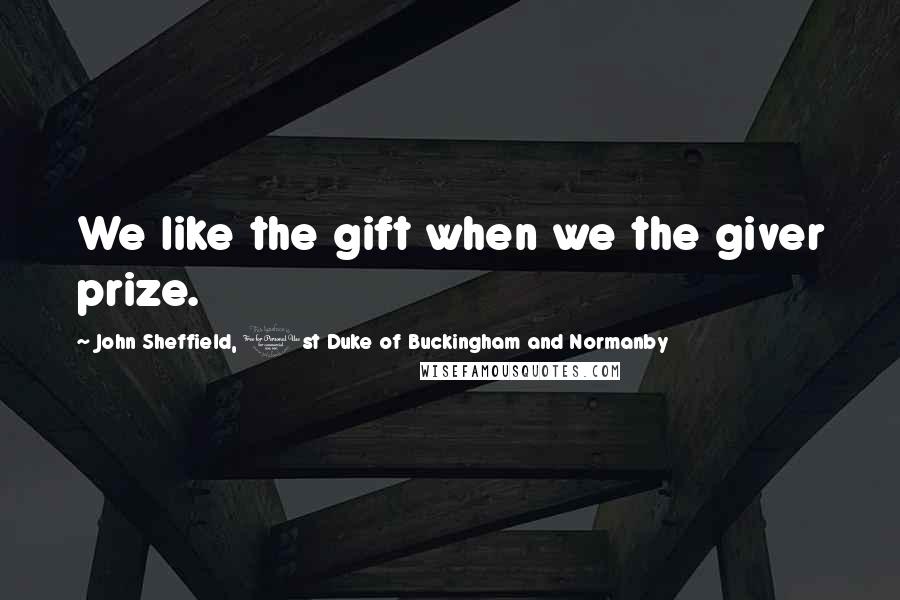 John Sheffield, 1st Duke Of Buckingham And Normanby Quotes: We like the gift when we the giver prize.