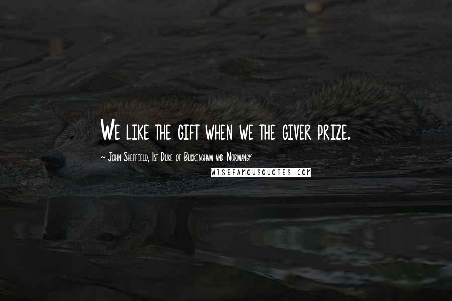 John Sheffield, 1st Duke Of Buckingham And Normanby Quotes: We like the gift when we the giver prize.