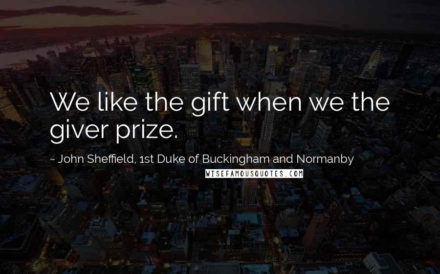 John Sheffield, 1st Duke Of Buckingham And Normanby Quotes: We like the gift when we the giver prize.