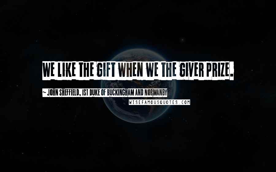 John Sheffield, 1st Duke Of Buckingham And Normanby Quotes: We like the gift when we the giver prize.