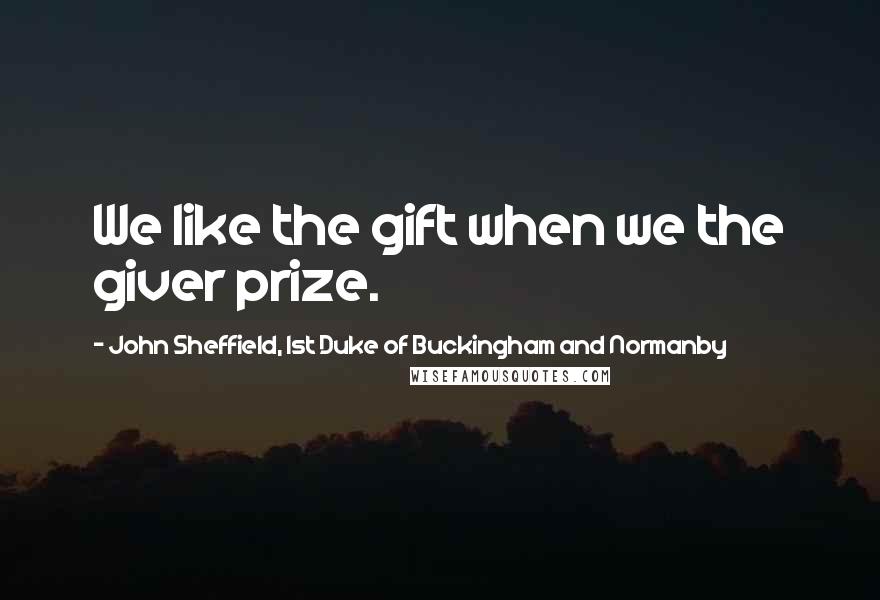 John Sheffield, 1st Duke Of Buckingham And Normanby Quotes: We like the gift when we the giver prize.