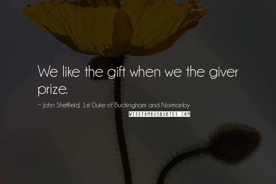 John Sheffield, 1st Duke Of Buckingham And Normanby Quotes: We like the gift when we the giver prize.