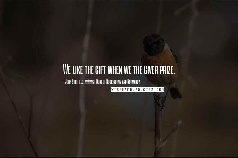 John Sheffield, 1st Duke Of Buckingham And Normanby Quotes: We like the gift when we the giver prize.