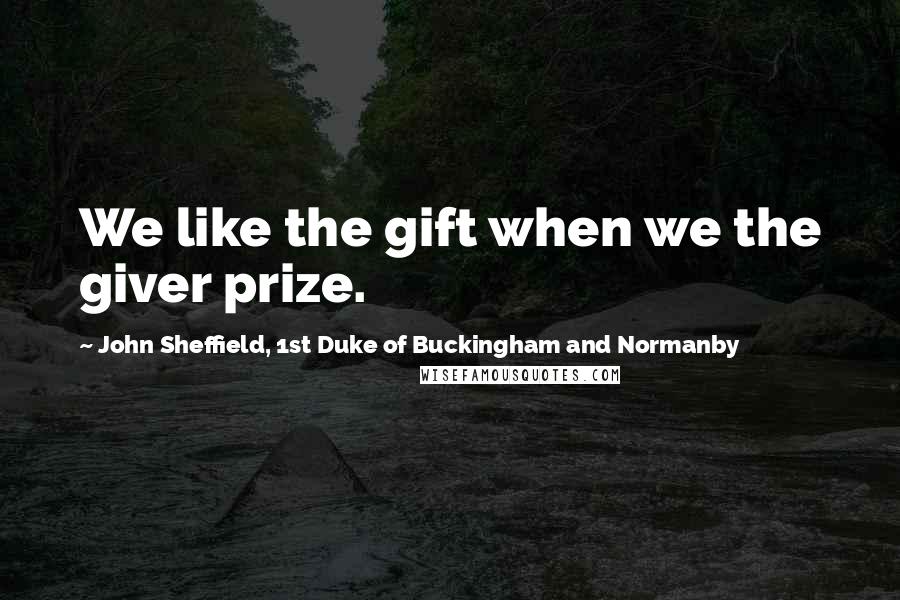 John Sheffield, 1st Duke Of Buckingham And Normanby Quotes: We like the gift when we the giver prize.