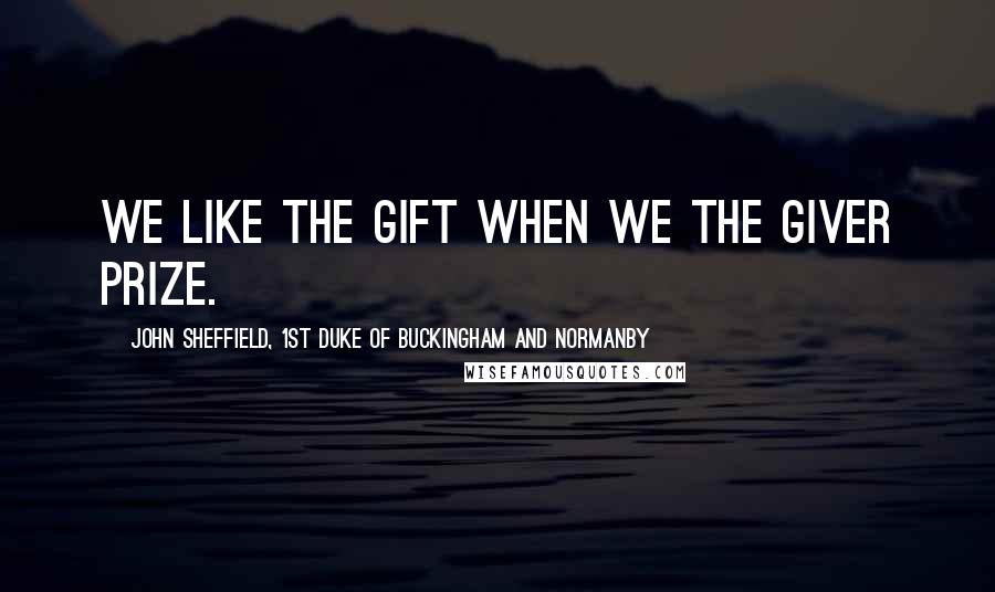 John Sheffield, 1st Duke Of Buckingham And Normanby Quotes: We like the gift when we the giver prize.