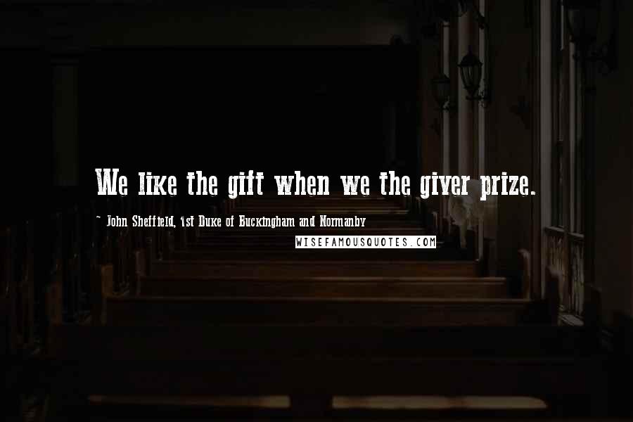 John Sheffield, 1st Duke Of Buckingham And Normanby Quotes: We like the gift when we the giver prize.