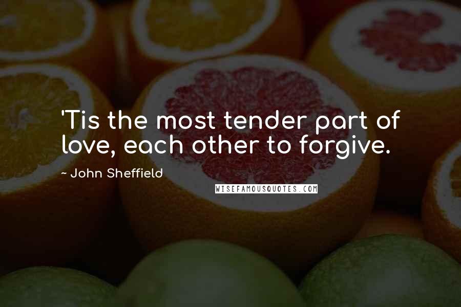 John Sheffield Quotes: 'Tis the most tender part of love, each other to forgive.