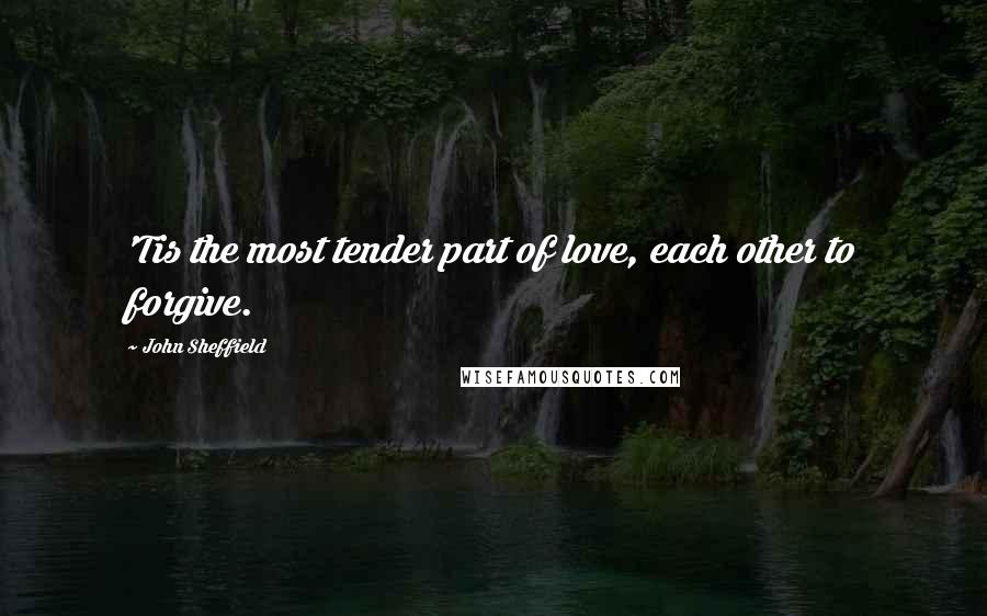 John Sheffield Quotes: 'Tis the most tender part of love, each other to forgive.