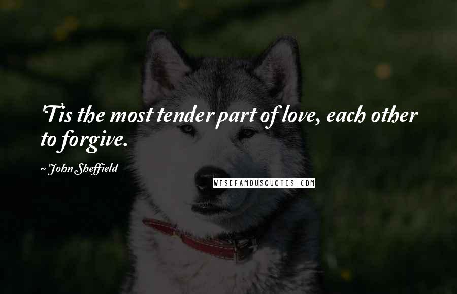 John Sheffield Quotes: 'Tis the most tender part of love, each other to forgive.