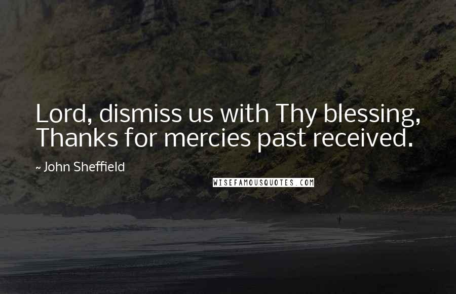 John Sheffield Quotes: Lord, dismiss us with Thy blessing, Thanks for mercies past received.