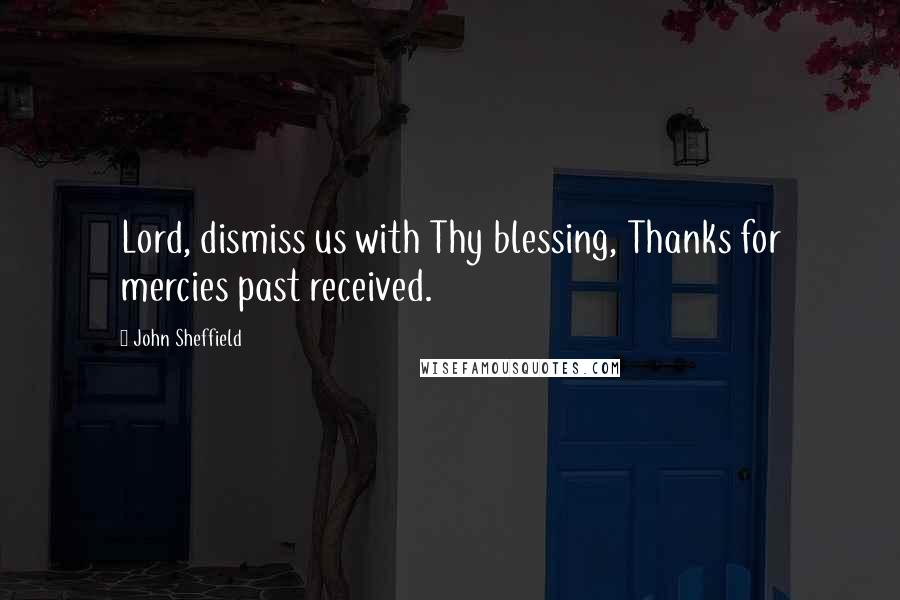 John Sheffield Quotes: Lord, dismiss us with Thy blessing, Thanks for mercies past received.