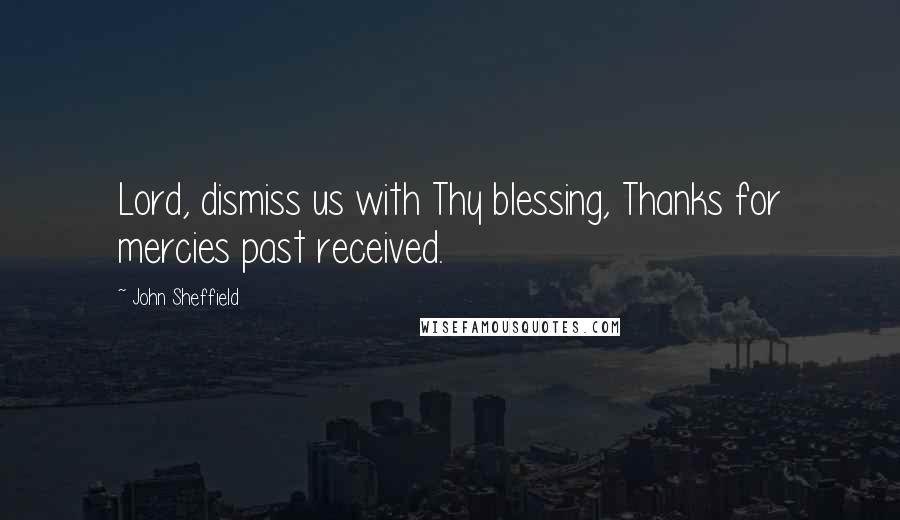 John Sheffield Quotes: Lord, dismiss us with Thy blessing, Thanks for mercies past received.