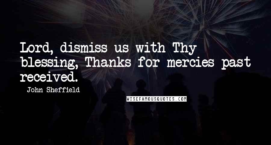 John Sheffield Quotes: Lord, dismiss us with Thy blessing, Thanks for mercies past received.