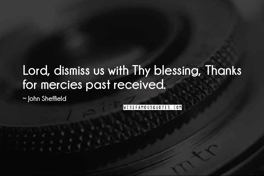 John Sheffield Quotes: Lord, dismiss us with Thy blessing, Thanks for mercies past received.