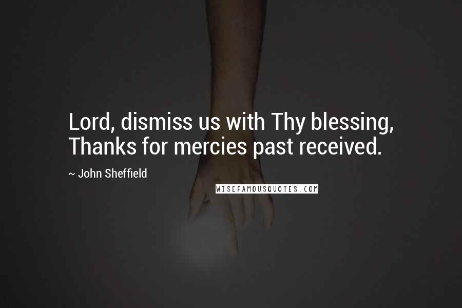 John Sheffield Quotes: Lord, dismiss us with Thy blessing, Thanks for mercies past received.