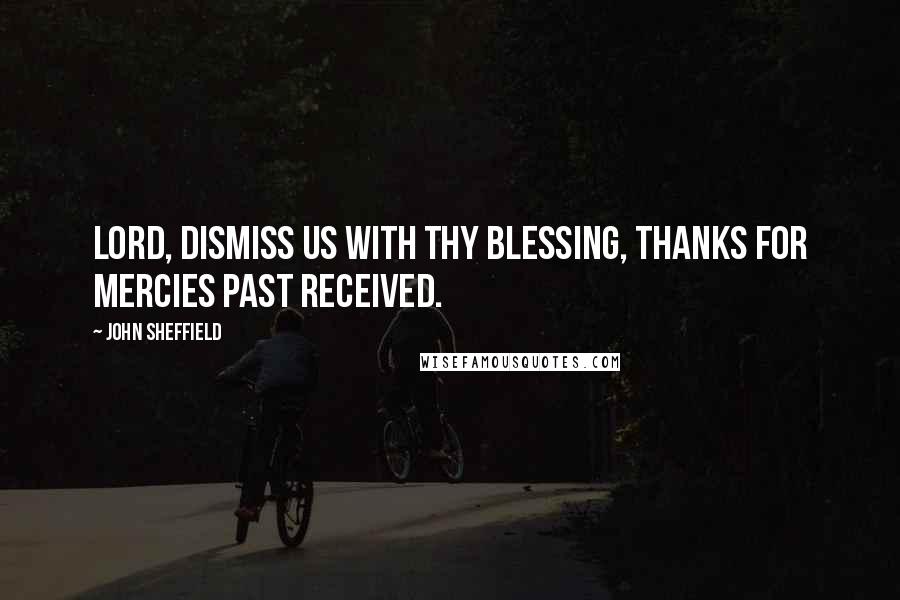 John Sheffield Quotes: Lord, dismiss us with Thy blessing, Thanks for mercies past received.