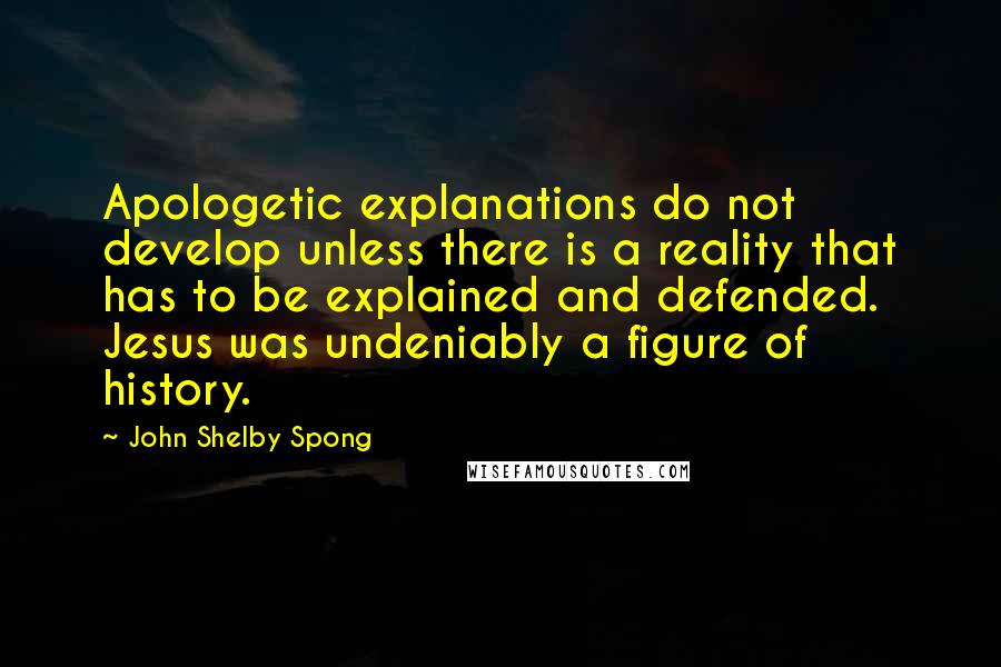 John Shelby Spong Quotes: Apologetic explanations do not develop unless there is a reality that has to be explained and defended. Jesus was undeniably a figure of history.